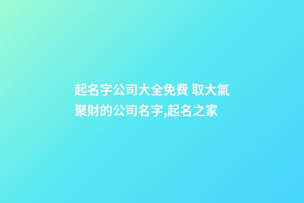 起名字公司大全免費 取大氣聚財的公司名字,起名之家